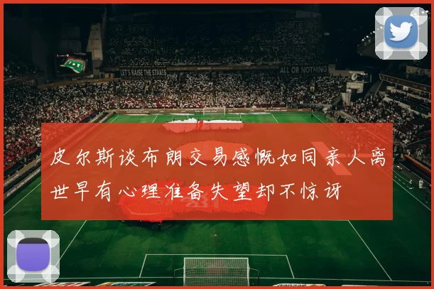 皮尔斯谈布朗交易感慨如同亲人离世早有心理准备失望却不惊讶